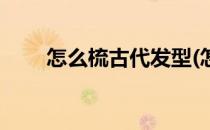怎么梳古代发型(怎么梳古代发型女)