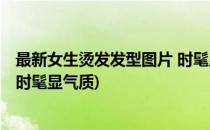 最新女生烫发发型图片 时髦显气质(最新女生烫发发型图片 时髦显气质)