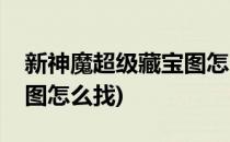 新神魔超级藏宝图怎么找(新神魔的超级藏宝图怎么找)