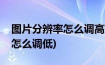 图片分辨率怎么调高或调低(分辨率高的图片怎么调低)
