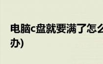 电脑c盘就要满了怎么办(电脑C盘满了该怎么办)