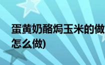 蛋黄奶酪焗玉米的做法图解攻略(蛋黄焗玉米怎么做)