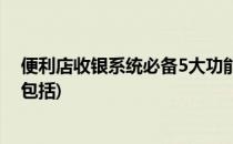 便利店收银系统必备5大功能(便利店收银系统必备5大功能包括)