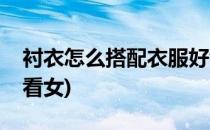 衬衣怎么搭配衣服好看(衬衣怎么搭配衣服好看女)