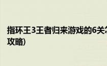 指环王3王者归来游戏的6关怎么通过(指环王3王者归来游戏攻略)
