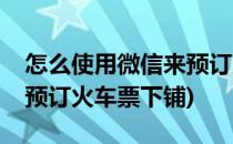 怎么使用微信来预订火车票(怎么使用微信来预订火车票下铺)