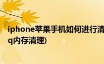 iphone苹果手机如何进行清除QQ内存(苹果手机怎么清除qq内存清理)