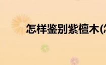怎样鉴别紫檀木(怎样鉴别紫檀木?)