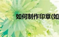 如何制作印章(如何制作印章图片)