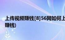 上传视频赚钱[8]56网如何上传视频(视频网站上传视频怎么赚钱)