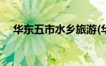 华东五市水乡旅游(华东五市水乡有哪些)