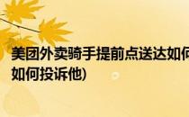 美团外卖骑手提前点送达如何投诉(美团外卖骑手提前点送达如何投诉他)