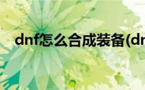 dnf怎么合成装备(dnf怎么合成装备说明)