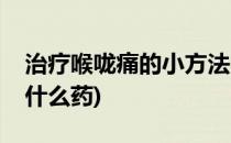 治疗喉咙痛的小方法(治疗喉咙痛的小方法吃什么药)