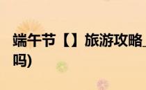端午节【】旅游攻略_端午节去哪玩(有端午节吗)