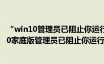 “win10管理员已阻止你运行此应用”解决方法(windows10家庭版管理员已阻止你运行此应用 win10)