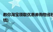 教你淘宝领取优惠券购物省钱(淘宝怎样领取优惠券买东西省钱)