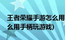 王者荣耀手游怎么用手柄玩(王者荣耀手游怎么用手柄玩游戏)