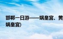 邯郸一日游——娲皇宫、黄粱梦、邯郸丛台(邯郸旅游景点娲皇宫)