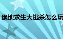 绝地求生大逃杀怎么玩(绝地求生大逃杀玩法)