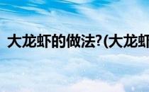 大龙虾的做法?(大龙虾的做法大全视频清蒸)