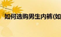 如何选购男生内裤(如何选购男生内裤尺寸)