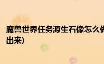 魔兽世界任务源生石像怎么做(魔兽世界任务源生石像怎么做出来)