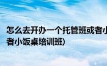 怎么去开办一个托管班或者小饭桌(怎么去开办一个托管班或者小饭桌培训班)