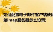 如何配置电子邮件客户端使用IMAP QQ邮箱账户(手机qq邮箱imap服务器怎么设置)
