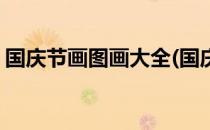 国庆节画图画大全(国庆节画图画大全六年级)