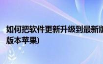 如何把软件更新升级到最新版本(如何把软件更新升级到最新版本苹果)