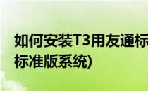 如何安装T3用友通标准版(如何安装t3用友通标准版系统)