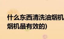 什么东西清洗油烟机最有效(什么东西清洗油烟机最有效的)