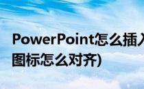 PowerPoint怎么插入一个对号图标(ppt里的图标怎么对齐)