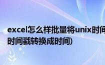 excel怎么样批量将unix时间戳转化为北京时间(excel unix时间戳转换成时间)