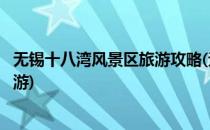 无锡十八湾风景区旅游攻略(无锡十八湾风景区旅游攻略一日游)
