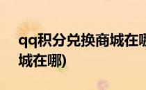 qq积分兑换商城在哪里(qq会员积分兑换商城在哪)