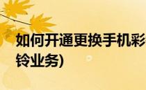 如何开通更换手机彩铃(如何开通更换手机彩铃业务)