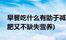 早餐吃什么有助于减肥(早餐吃什么有助于减肥又不缺失营养)