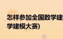 怎样参加全国数学建模大赛(怎样参加全国数学建模大赛)