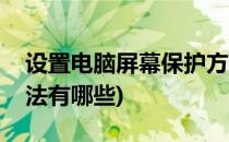 设置电脑屏幕保护方法(设置电脑屏幕保护方法有哪些)
