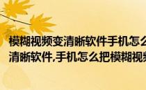 模糊视频变清晰软件手机怎么把模糊视频变清晰(模糊视频变清晰软件,手机怎么把模糊视频变清晰一点)