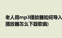 老人用mp3播放器如何导入歌曲/ 如何批量下载MP3(老年播放器怎么下载歌曲)