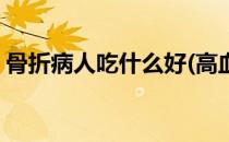 骨折病人吃什么好(高血压骨折病人吃什么好)