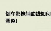 倒车影像辅助线如何调(倒车影像辅助线如何调整)