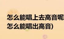 怎么能唱上去高音呢大师手把手教你唱高音(怎么能唱出高音)