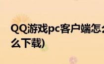 QQ游戏pc客户端怎么下载安装(qq客户端怎么下载)