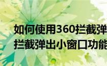 如何使用360拦截弹出小窗口(如何使用360拦截弹出小窗口功能)
