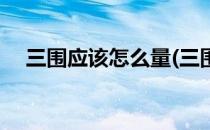 三围应该怎么量(三围应该怎么量才正确)