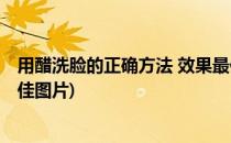 用醋洗脸的正确方法 效果最佳(用醋洗脸的正确方法 效果最佳图片)